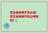 灵芝自助餐厅怎么样(灵芝自助餐厅的口碑如何？)