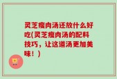 灵芝瘦肉汤还放什么好吃(灵芝瘦肉汤的配料技巧，让这道汤更加美味！)