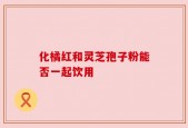 化橘红和灵芝孢子粉能否一起饮用
