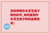 怎样辨别柞木灵芝孢子粉的好坏_如何鉴别柞木灵芝孢子粉的品质优劣)