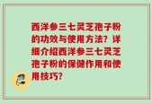 西洋参三七灵芝孢子粉的功效与使用方法？详细介绍西洋参三七灵芝孢子粉的保健作用和使用技巧？