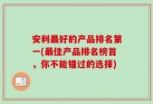 安利最好的产品排名第一(最佳产品排名榜首，你不能错过的选择)