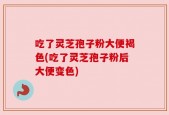 吃了灵芝孢子粉大便褐色(吃了灵芝孢子粉后大便变色)