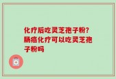 化疗后吃灵芝孢子粉？肠癌化疗可以吃灵芝孢子粉吗