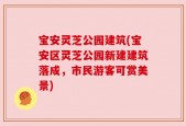 宝安灵芝公园建筑(宝安区灵芝公园新建建筑落成，市民游客可赏美景)