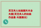 灵芝夫人绘画图片大全大图(灵芝夫人的绘画作品集-大图展示)