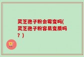灵芝孢子粉会霉变吗(灵芝孢子粉容易变质吗？)