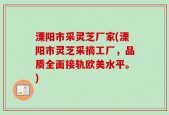 溧阳市采灵芝厂家(溧阳市灵芝采摘工厂，品质全面接轨欧美水平。)