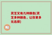 灵芝又有几种颜色(灵芝多种颜色，让你更多元选择)