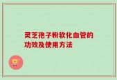 灵芝孢子粉软化血管的功效及使用方法