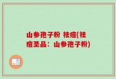 山参孢子粉 祛痘(祛痘圣品：山参孢子粉)
