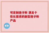 可定制孢子粉 满足个性化需求的新型孢子粉产品
