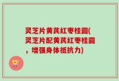 灵芝片黄芪红枣桂圆(灵芝片配黄芪红枣桂圆，增强身体抵抗力)