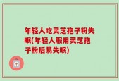 年轻人吃灵芝孢子粉失眠(年轻人服用灵芝孢子粉后易失眠)