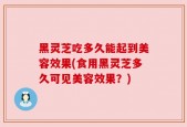 黑灵芝吃多久能起到美容效果(食用黑灵芝多久可见美容效果？)
