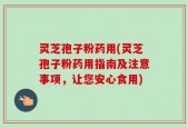 灵芝孢子粉药用(灵芝孢子粉药用指南及注意事项，让您安心食用)