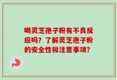 喝灵芝孢子粉有不良反应吗？了解灵芝孢子粉的安全性和注意事项？
