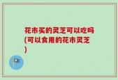 花市买的灵芝可以吃吗(可以食用的花市灵芝)