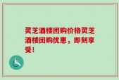 灵芝酒楼团购价格灵芝酒楼团购优惠，即刻享受！