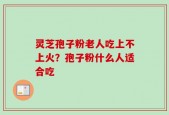 灵芝孢子粉老人吃上不上火？孢子粉什么人适合吃