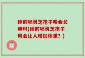 睡前喝灵芝孢子粉会长胖吗(睡前喝灵芝孢子粉会让人增加体重？)