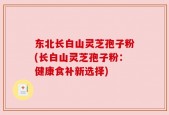 东北长白山灵芝孢子粉(长白山灵芝孢子粉：健康食补新选择)