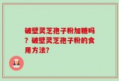 破壁灵芝孢子粉加糖吗？破壁灵芝孢子粉的食用方法？