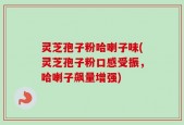 灵芝孢子粉哈喇子味(灵芝孢子粉口感受振，哈喇子飙量增强)