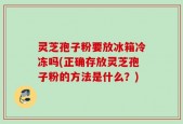 灵芝孢子粉要放冰箱冷冻吗(正确存放灵芝孢子粉的方法是什么？)