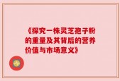 《探究一株灵芝孢子粉的重量及其背后的营养价值与市场意义》