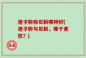 孢子粉和石斛哪种好(孢子粉与石斛，哪个更优？)