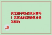 灵芝孢子粉必须水煮吗？灵芝水的正确煮法是怎样的