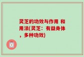 灵芝的功效与作用 和用法(灵芝：有益身体，多种功效)