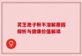 灵芝孢子粉不溶解原因探析与健康价值解读