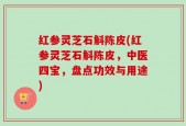 红参灵芝石斛陈皮(红参灵芝石斛陈皮，中医四宝，盘点功效与用途)