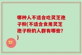 哪种人不适合吃灵芝孢子粉(不适合食用灵芝孢子粉的人群有哪些？)