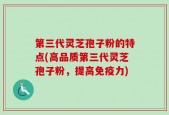 第三代灵芝孢子粉的特点(高品质第三代灵芝孢子粉，提高免疫力)