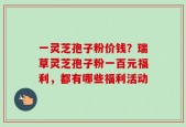 一灵芝孢子粉价钱？瑞草灵芝孢子粉一百元福利，都有哪些福利活动