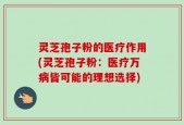 灵芝孢子粉的医疗作用(灵芝孢子粉：医疗万病皆可能的理想选择)