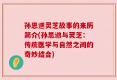 孙思邈灵芝故事的来历简介(孙思邈与灵芝：传统医学与自然之间的奇妙结合)