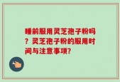 睡前服用灵芝孢子粉吗？灵芝孢子粉的服用时间与注意事项？