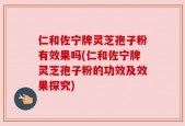 仁和佐宁牌灵芝孢子粉有效果吗(仁和佐宁牌灵芝孢子粉的功效及效果探究)