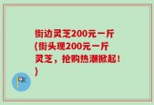 街边灵芝200元一斤(街头现200元一斤灵芝，抢购热潮掀起！)