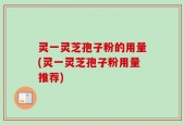灵一灵芝孢子粉的用量(灵一灵芝孢子粉用量推荐)