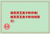 湘灵灵芝孢子粉作用(湘灵灵芝孢子粉功效简介)