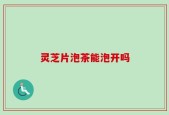 灵芝片泡茶能泡开吗