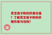 灵芝孢子粉的药用价值？了解灵芝孢子粉的药理作用与功效？