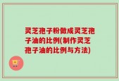 灵芝孢子粉做成灵芝孢子油的比例(制作灵芝孢子油的比例与方法)