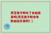 灵芝孢子粉吃了会血压高吗(灵芝孢子粉会导致血压升高吗？)