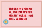 甘肃灵芝孢子粉批发厂家_甘肃优质灵芝孢子粉批发厂家直销，精选原料，品质保证)
